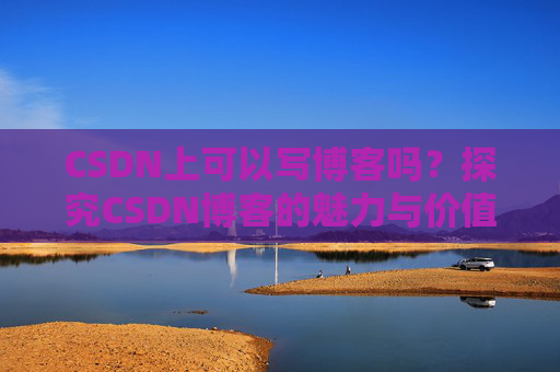CSDN上可以写博客吗？探究CSDN博客的魅力与价值